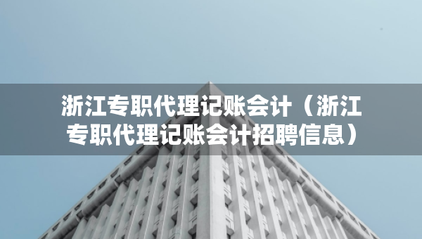 浙江專職代理記賬會計（浙江專職代理記賬會計招聘信息）