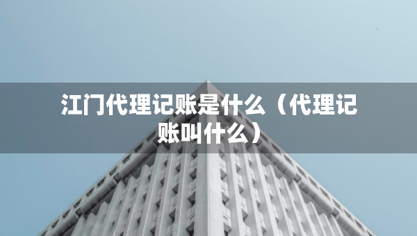 江門代理記賬是什么（代理記賬叫什么）