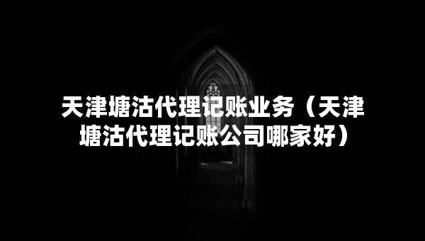 天津塘沽代理記賬業(yè)務(wù)（天津塘沽代理記賬公司哪家好）