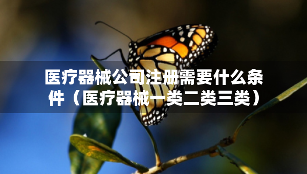 醫(yī)療器械公司注冊(cè)需要什么條件（醫(yī)療器械一類(lèi)二類(lèi)三類(lèi)）