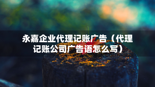 永嘉企業(yè)代理記賬廣告（代理記賬公司廣告語怎么寫）