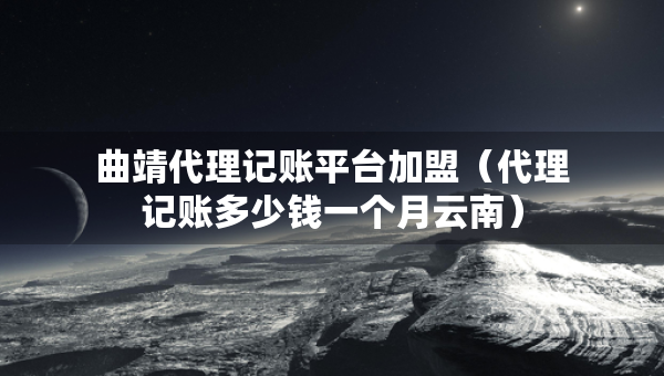 曲靖代理記賬平臺(tái)加盟（代理記賬多少錢一個(gè)月云南）