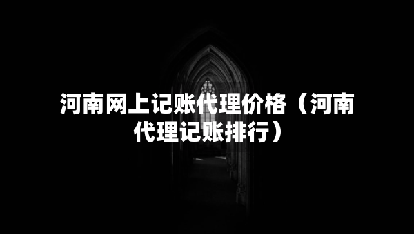 河南網(wǎng)上記賬代理價格（河南代理記賬排行）