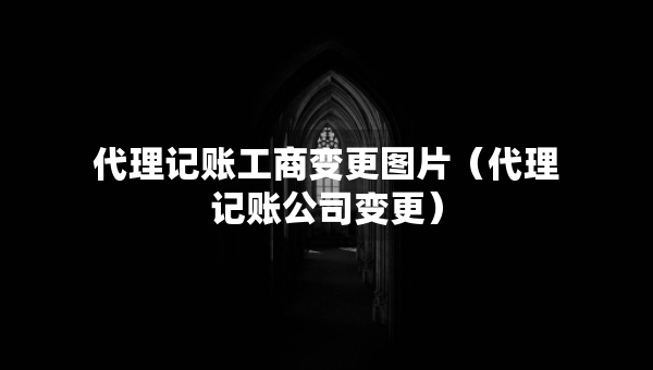 代理記賬工商變更圖片（代理記賬公司變更）