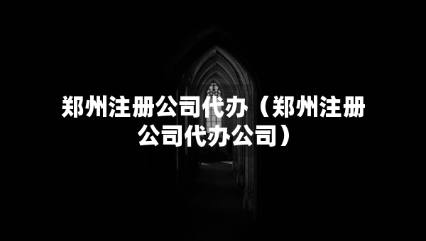 鄭州注冊公司代辦（鄭州注冊公司代辦公司）