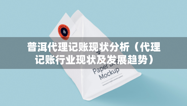 普洱代理記賬現(xiàn)狀分析（代理記賬行業(yè)現(xiàn)狀及發(fā)展趨勢）