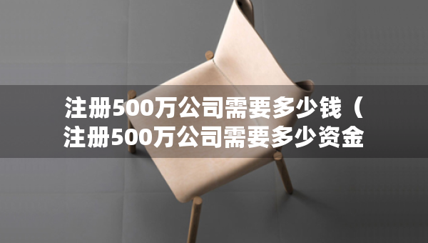 注冊500萬公司需要多少錢（注冊500萬公司需要多少資金）