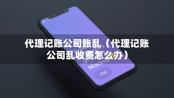 代理記賬公司賬亂（代理記賬公司亂收費(fèi)怎么辦）