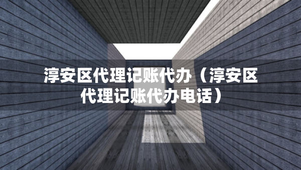 淳安區(qū)代理記賬代辦（淳安區(qū)代理記賬代辦電話）