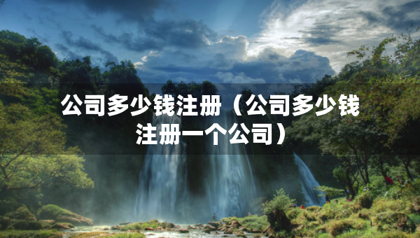 公司多少錢注冊(cè)（公司多少錢注冊(cè)一個(gè)公司）