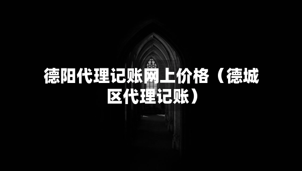 德陽代理記賬網(wǎng)上價格（德城區(qū)代理記賬）