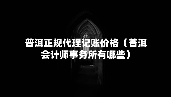 普洱正規(guī)代理記賬價(jià)格（普洱會(huì)計(jì)師事務(wù)所有哪些）