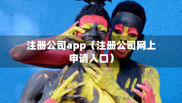 注冊(cè)公司app（注冊(cè)公司網(wǎng)上申請(qǐng)入口）