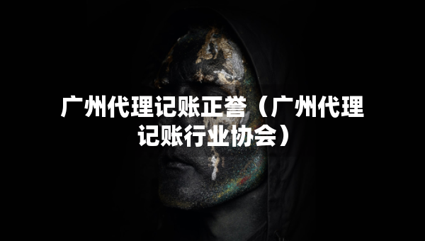 廣州代理記賬正譽(yù)（廣州代理記賬行業(yè)協(xié)會(huì)）