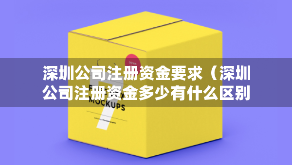 深圳公司注冊(cè)資金要求（深圳公司注冊(cè)資金多少有什么區(qū)別）