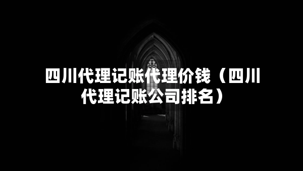 四川代理記賬代理價錢（四川代理記賬公司排名）