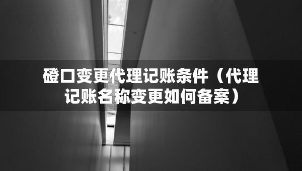 磴口變更代理記賬條件（代理記賬名稱變更如何備案）