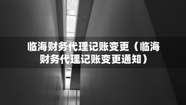 臨海財(cái)務(wù)代理記賬變更（臨海財(cái)務(wù)代理記賬變更通知）