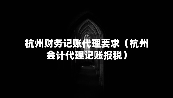 杭州財務記賬代理要求（杭州會計代理記賬報稅）