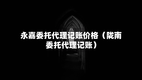 永嘉委托代理記賬價(jià)格（隴南委托代理記賬）