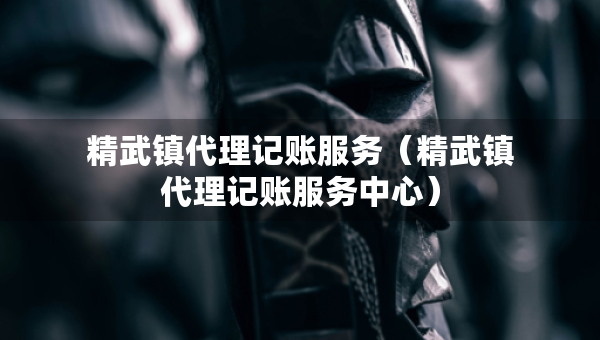 精武鎮(zhèn)代理記賬服務(wù)（精武鎮(zhèn)代理記賬服務(wù)中心）