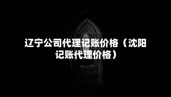 遼寧公司代理記賬價(jià)格（沈陽(yáng)記賬代理價(jià)格）