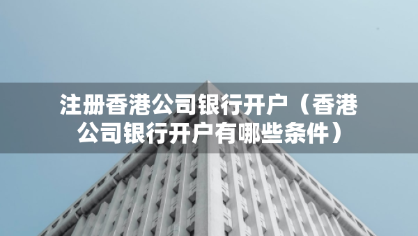 注冊(cè)香港公司銀行開戶（香港公司銀行開戶有哪些條件）