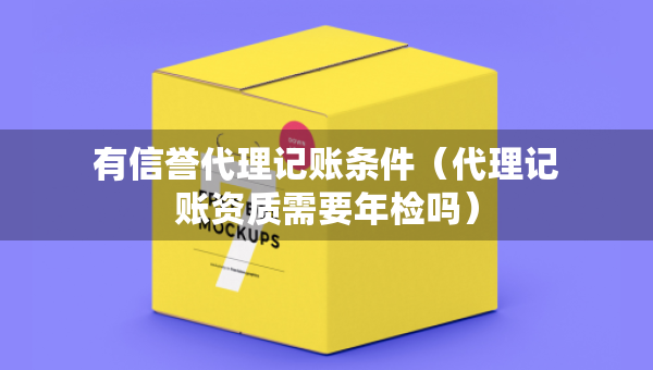 有信譽(yù)代理記賬條件（代理記賬資質(zhì)需要年檢嗎）