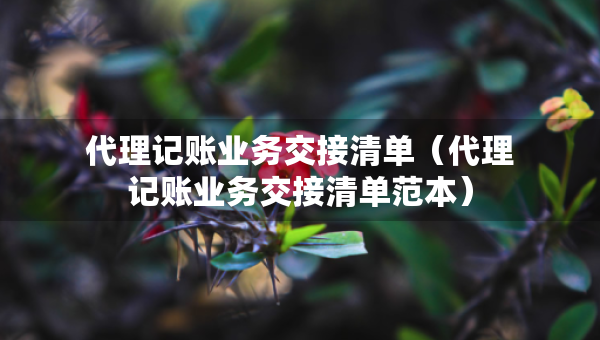 代理記賬業(yè)務交接清單（代理記賬業(yè)務交接清單范本）