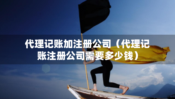 代理記賬加注冊(cè)公司（代理記賬注冊(cè)公司需要多少錢(qián)）