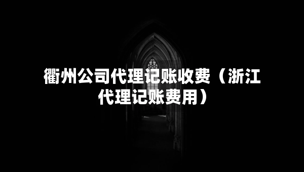 衢州公司代理記賬收費(fèi)（浙江代理記賬費(fèi)用）