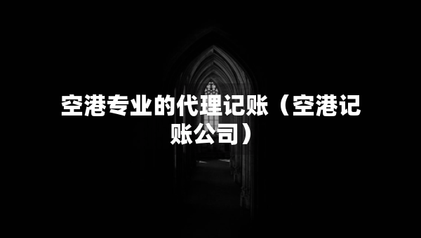 空港專業(yè)的代理記賬（空港記賬公司）