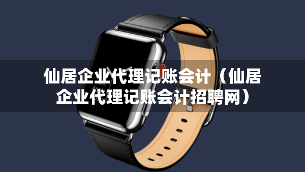 仙居企業(yè)代理記賬會計（仙居企業(yè)代理記賬會計招聘網(wǎng)）