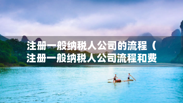 注冊(cè)一般納稅人公司的流程（注冊(cè)一般納稅人公司流程和費(fèi)用）