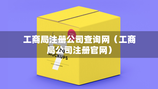 工商局注冊公司查詢網（工商局公司注冊官網）