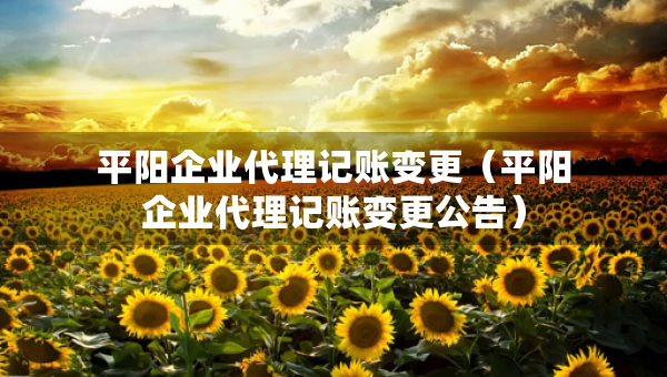 平陽企業(yè)代理記賬變更（平陽企業(yè)代理記賬變更公告）