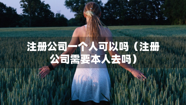 注冊(cè)公司一個(gè)人可以嗎（注冊(cè)公司需要本人去嗎）