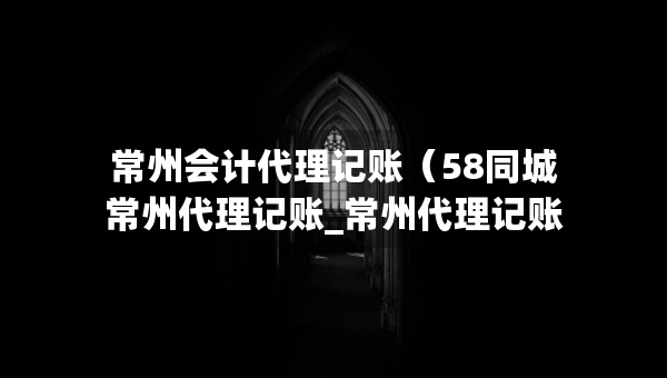 常州會計(jì)代理記賬（58同城常州代理記賬_常州代理記賬公司）