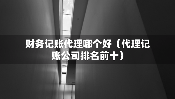 財(cái)務(wù)記賬代理哪個(gè)好（代理記賬公司排名前十）