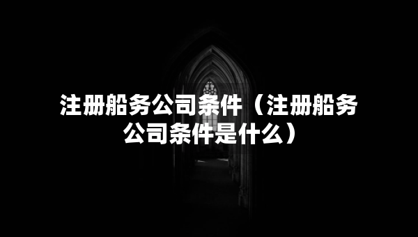 注冊船務(wù)公司條件（注冊船務(wù)公司條件是什么）