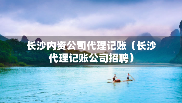 長(zhǎng)沙內(nèi)資公司代理記賬（長(zhǎng)沙代理記賬公司招聘）