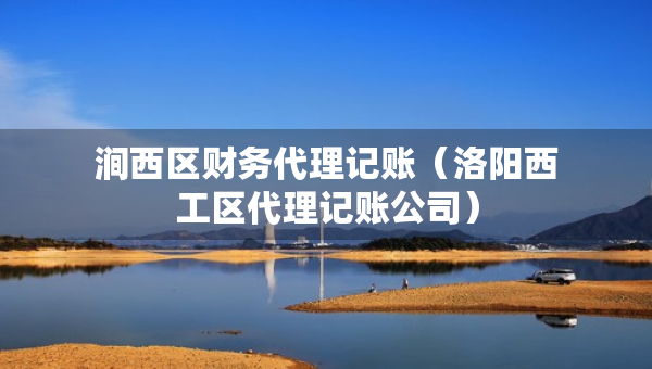 澗西區(qū)財(cái)務(wù)代理記賬（洛陽西工區(qū)代理記賬公司）