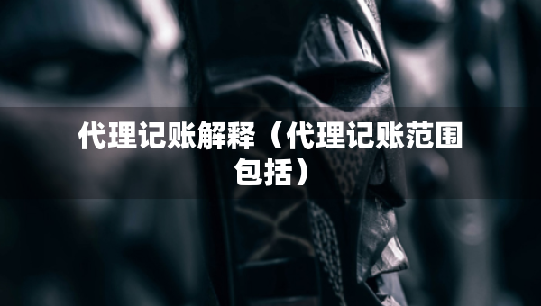 代理記賬解釋（代理記賬范圍包括）