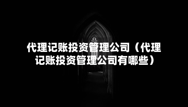 代理記賬投資管理公司（代理記賬投資管理公司有哪些）