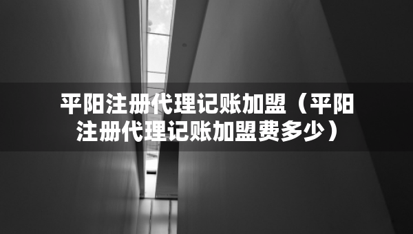 平陽注冊代理記賬加盟（平陽注冊代理記賬加盟費多少）