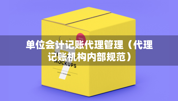 單位會計記賬代理管理（代理記賬機構內部規(guī)范）