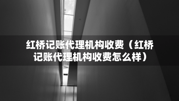 紅橋記賬代理機(jī)構(gòu)收費(fèi)（紅橋記賬代理機(jī)構(gòu)收費(fèi)怎么樣）