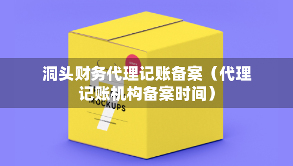 洞頭財(cái)務(wù)代理記賬備案（代理記賬機(jī)構(gòu)備案時(shí)間）