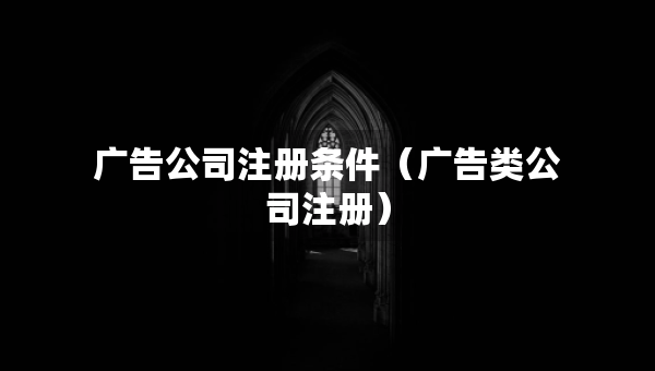 廣告公司注冊條件（廣告類公司注冊）