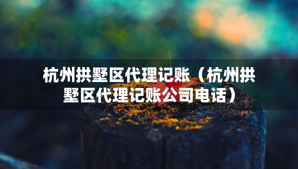 杭州拱墅區(qū)代理記賬（杭州拱墅區(qū)代理記賬公司電話）